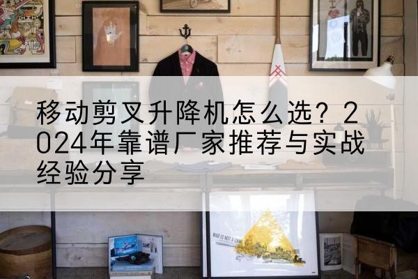 建阳升降平台厂家推荐-移动剪叉升降机怎么选？2024年靠谱厂家推荐与实战经验分享