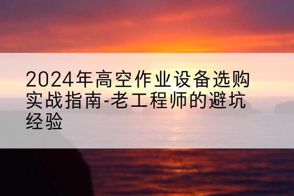 建阳高空作业升降机厂家推荐-2024年高空作业设备选购实战指南-老工程师的避坑经验
