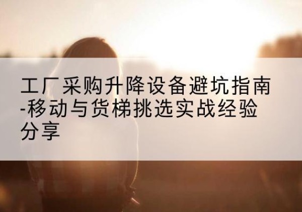 建阳移动式升降机怎么选-工厂采购升降设备避坑指南-移动与货梯挑选实战经验分享