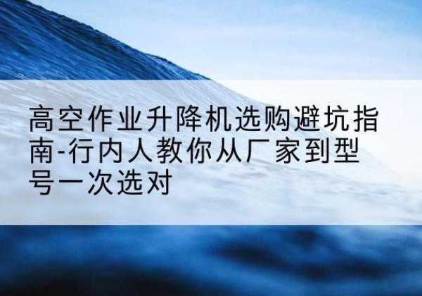 建阳升降平台厂家-高空作业升降机选购避坑指南-行内人教你从厂家到型号一次选对