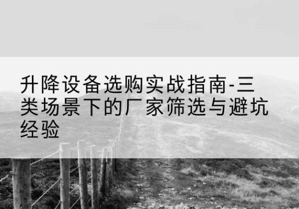 建阳移动式升降机厂家推荐-升降设备选购实战指南-三类场景下的厂家筛选与避坑经验