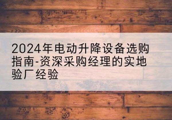 建阳电动剪叉升降平台厂家-2024年电动升降设备选购指南-资深采购经理的实地验厂经验