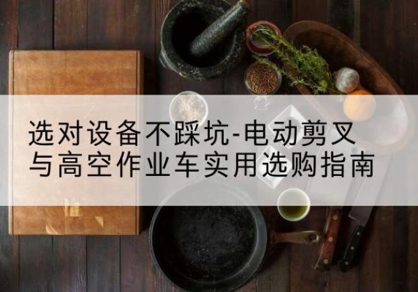 建阳电动剪叉升降平台怎么选-选对设备不踩坑-电动剪叉与高空作业车实用选购指南