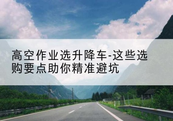 建阳升降车厂家-高空作业选升降车-这些选购要点助你*避坑