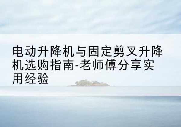 建阳电动升降机怎么选-电动升降机与固定剪叉升降机选购指南-老师傅分享实用经验