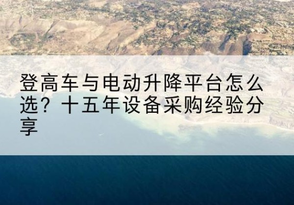 建阳登高车厂家厂家-登高车与电动升降平台怎么选？十五年设备采购经验分享