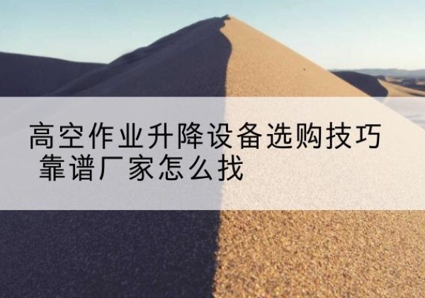 建阳电动升降平台厂家推荐-高空作业升降设备选购技巧 靠谱厂家怎么找