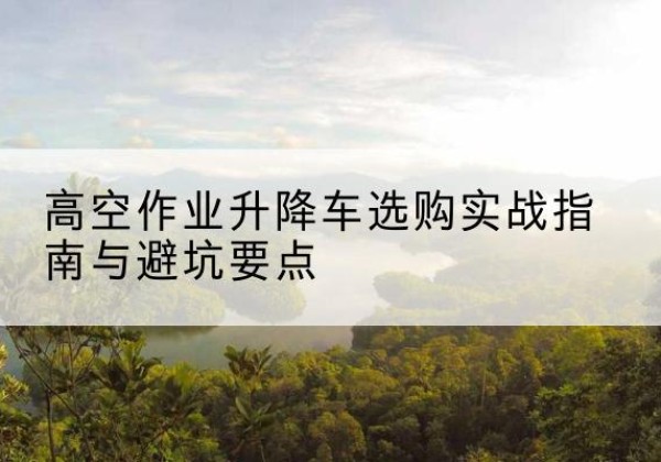 建阳升降车怎么选-高空作业升降车选购实战指南与避坑要点