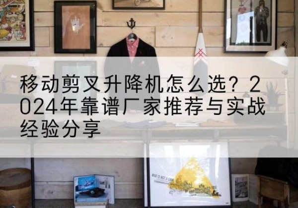 建阳升降平台厂家推荐-移动剪叉升降机怎么选？2024年靠谱厂家推荐与实战经验分享