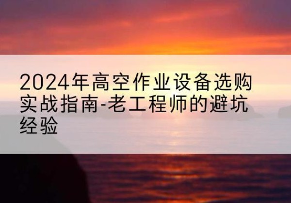 建阳高空作业升降机厂家推荐-2024年高空作业设备选购实战指南-老工程师的避坑经验