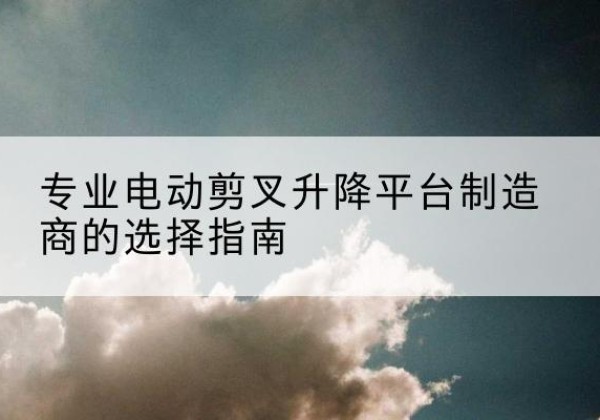 建阳电动剪叉升降平台厂家-专业电动剪叉升降平台制造商的选择指南
